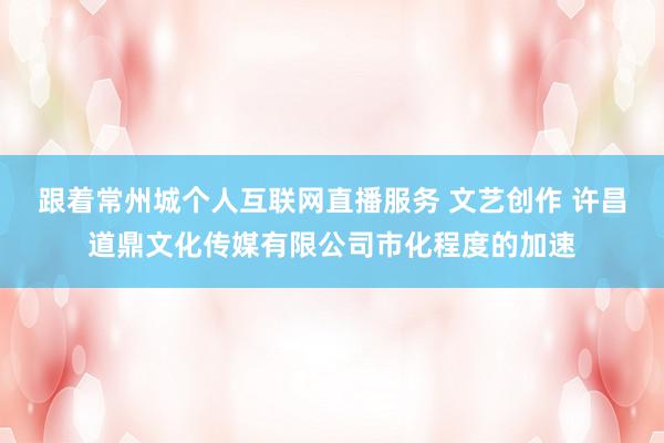 跟着常州城个人互联网直播服务 文艺创作 许昌道鼎文化传媒有限公司市化程度的加速