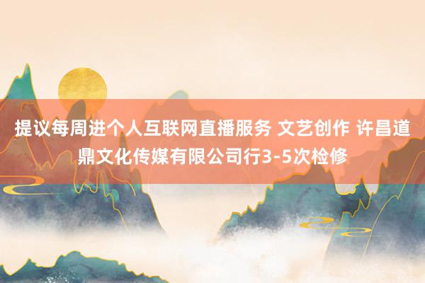 提议每周进个人互联网直播服务 文艺创作 许昌道鼎文化传媒有限公司行3-5次检修