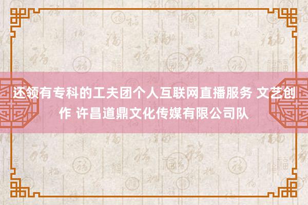 还领有专科的工夫团个人互联网直播服务 文艺创作 许昌道鼎文化传媒有限公司队