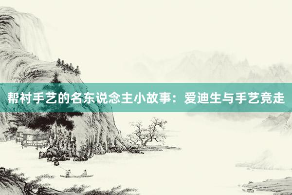 帮衬手艺的名东说念主小故事：爱迪生与手艺竞走