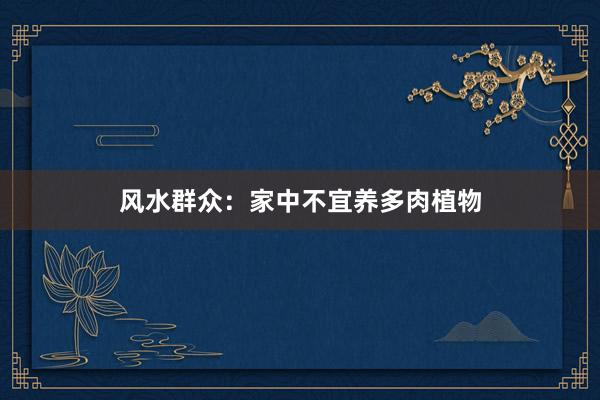 风水群众：家中不宜养多肉植物