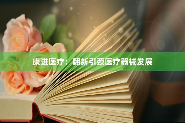 康进医疗：翻新引颈医疗器械发展
