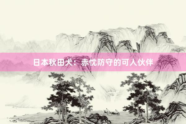日本秋田犬：赤忱防守的可人伙伴