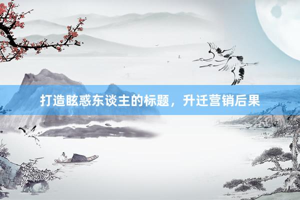 打造眩惑东谈主的标题，升迁营销后果